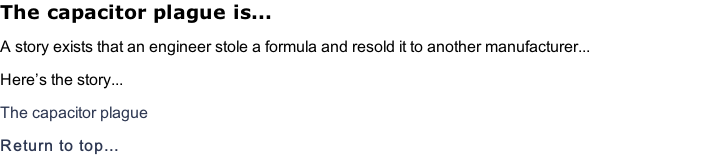 The capacitor plague is... A story exists that an engineer stole a formula and resold it to another manufacturer... Here’s the story... The capacitor plague Return to top...
